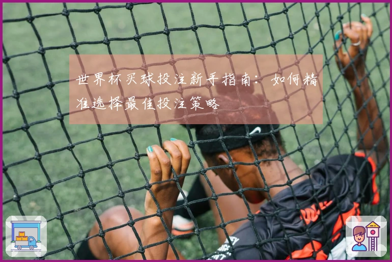 世界杯买球投注新手指南：如何精准选择最佳投注策略