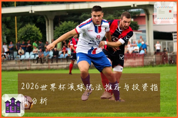 2026世界杯滚球玩法推荐与投资指南分析
