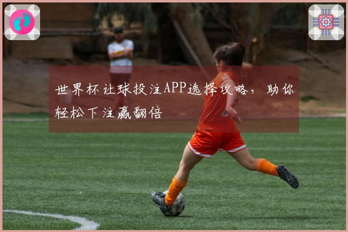 世界杯让球投注APP选择攻略，助你轻松下注赢翻倍