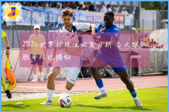 2026世界杯投注必看分析 各大球队胜率对比揭秘
