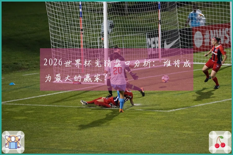 2026世界杯竞猜盘口分析：谁将成为最大的赢家？