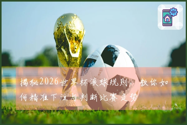 揭秘2026世界杯滚球规则，教你如何精准下注与判断比赛走势